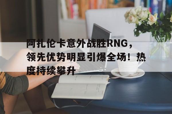 体育游戏关于阿扎伦卡意外战胜RNG,领先优势明显引爆全场!热度持续攀升的信息